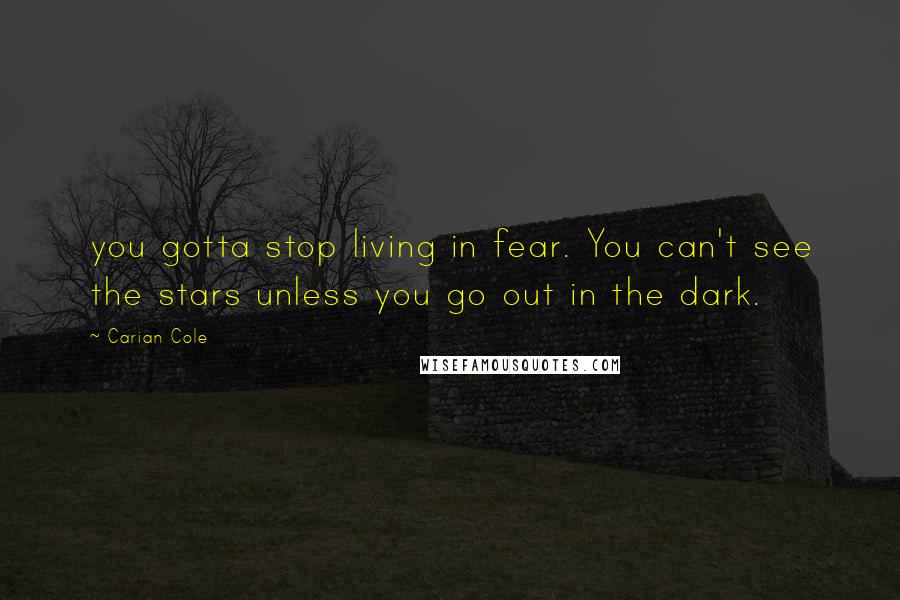 Carian Cole Quotes: you gotta stop living in fear. You can't see the stars unless you go out in the dark.