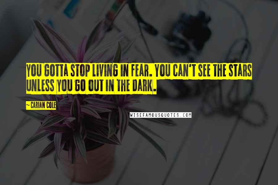 Carian Cole Quotes: you gotta stop living in fear. You can't see the stars unless you go out in the dark.