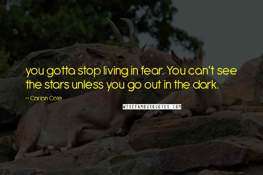 Carian Cole Quotes: you gotta stop living in fear. You can't see the stars unless you go out in the dark.