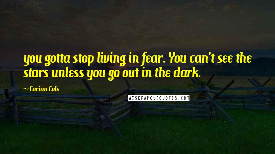 Carian Cole Quotes: you gotta stop living in fear. You can't see the stars unless you go out in the dark.