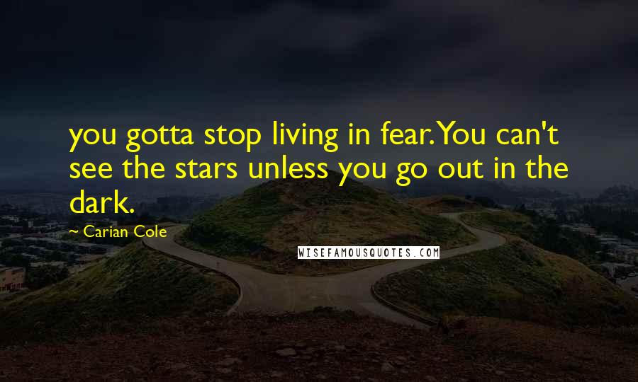 Carian Cole Quotes: you gotta stop living in fear. You can't see the stars unless you go out in the dark.