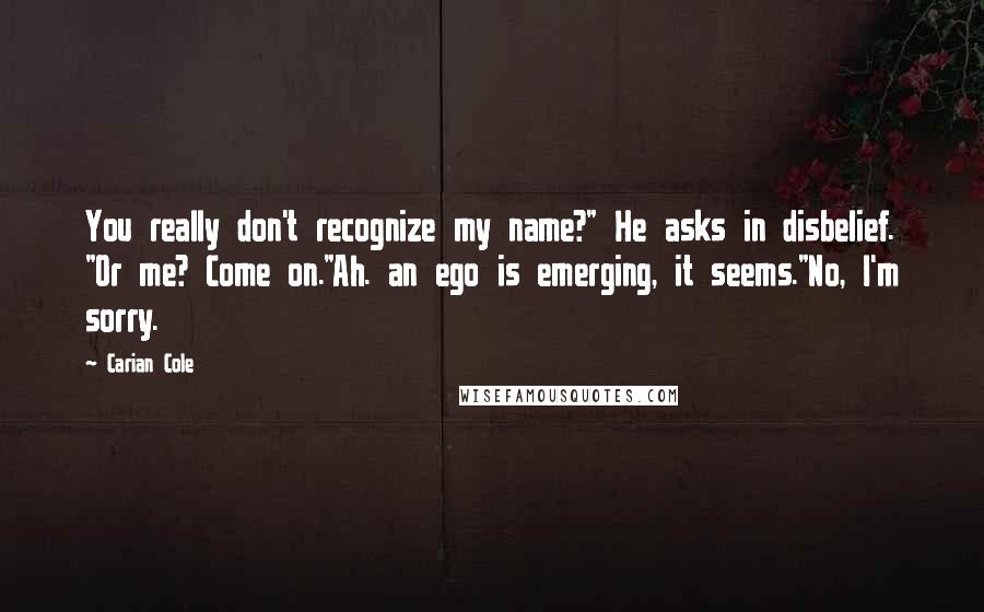 Carian Cole Quotes: You really don't recognize my name?" He asks in disbelief. "Or me? Come on."Ah. an ego is emerging, it seems."No, I'm sorry.