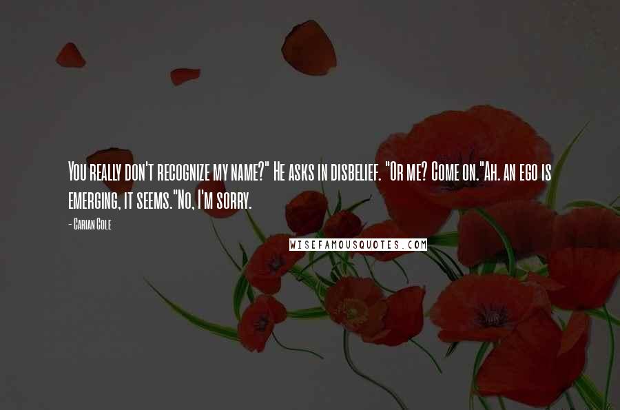 Carian Cole Quotes: You really don't recognize my name?" He asks in disbelief. "Or me? Come on."Ah. an ego is emerging, it seems."No, I'm sorry.