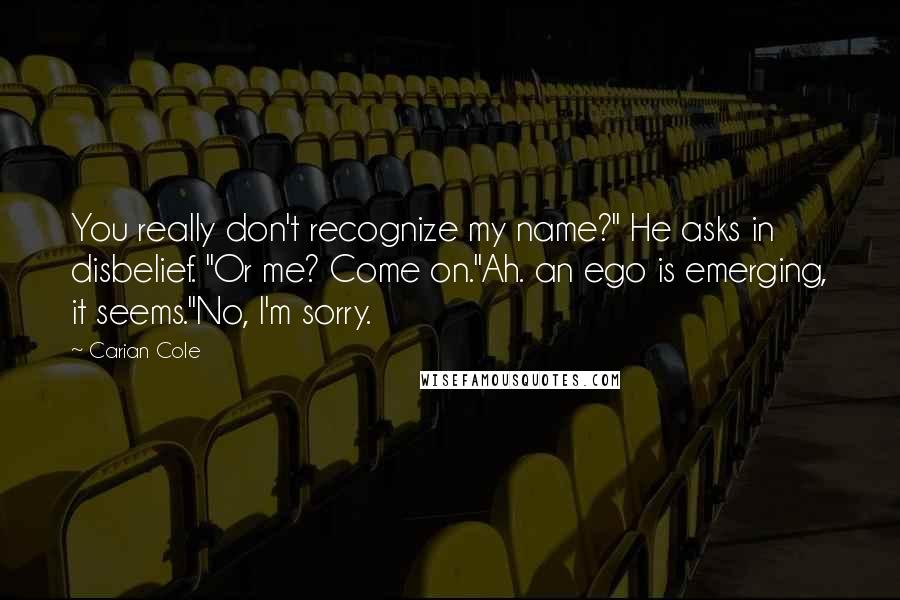 Carian Cole Quotes: You really don't recognize my name?" He asks in disbelief. "Or me? Come on."Ah. an ego is emerging, it seems."No, I'm sorry.