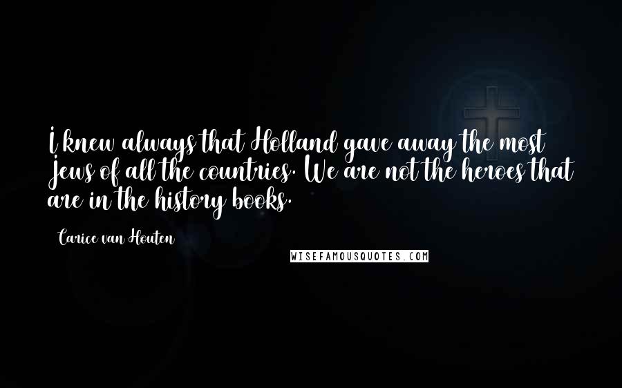 Carice Van Houten Quotes: I knew always that Holland gave away the most Jews of all the countries. We are not the heroes that are in the history books.