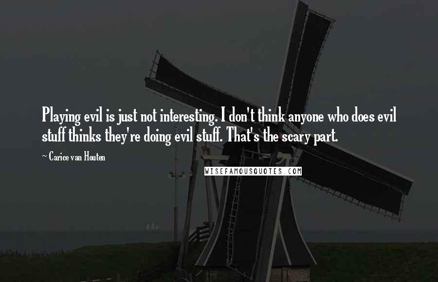 Carice Van Houten Quotes: Playing evil is just not interesting. I don't think anyone who does evil stuff thinks they're doing evil stuff. That's the scary part.