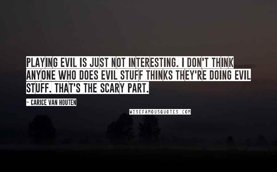 Carice Van Houten Quotes: Playing evil is just not interesting. I don't think anyone who does evil stuff thinks they're doing evil stuff. That's the scary part.