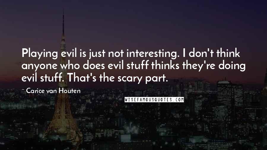 Carice Van Houten Quotes: Playing evil is just not interesting. I don't think anyone who does evil stuff thinks they're doing evil stuff. That's the scary part.