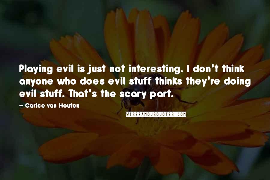 Carice Van Houten Quotes: Playing evil is just not interesting. I don't think anyone who does evil stuff thinks they're doing evil stuff. That's the scary part.