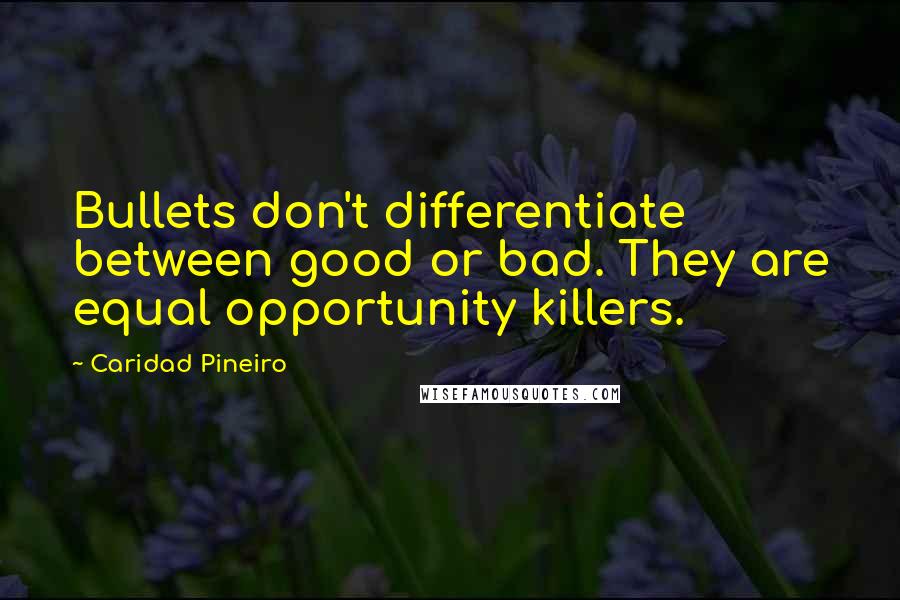 Caridad Pineiro Quotes: Bullets don't differentiate between good or bad. They are equal opportunity killers.