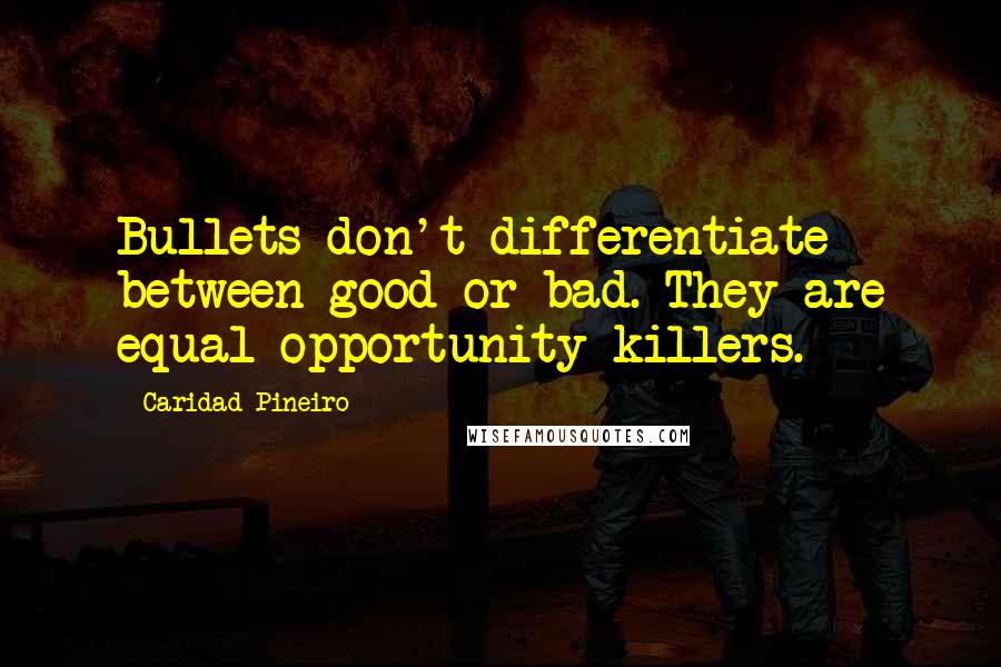 Caridad Pineiro Quotes: Bullets don't differentiate between good or bad. They are equal opportunity killers.