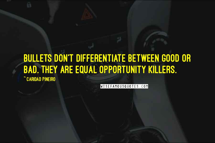 Caridad Pineiro Quotes: Bullets don't differentiate between good or bad. They are equal opportunity killers.