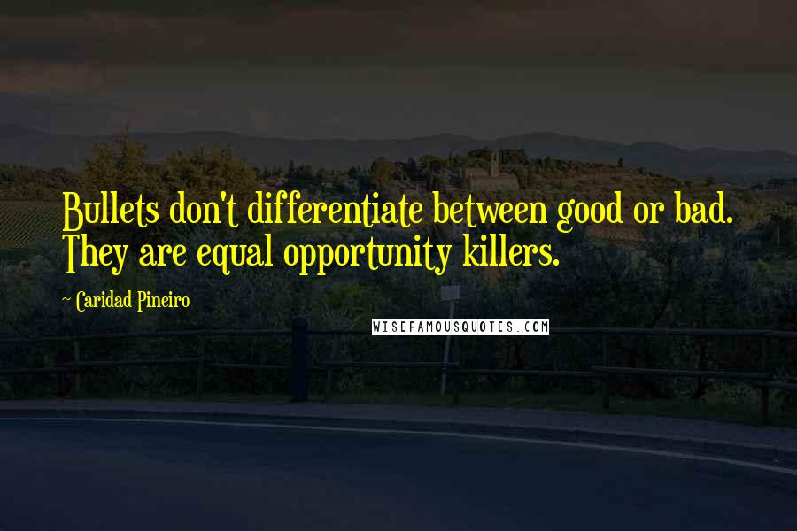 Caridad Pineiro Quotes: Bullets don't differentiate between good or bad. They are equal opportunity killers.