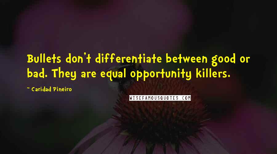 Caridad Pineiro Quotes: Bullets don't differentiate between good or bad. They are equal opportunity killers.