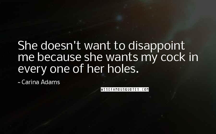 Carina Adams Quotes: She doesn't want to disappoint me because she wants my cock in every one of her holes.
