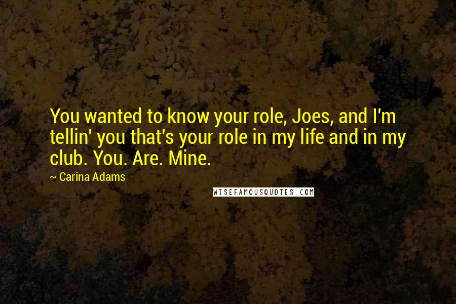 Carina Adams Quotes: You wanted to know your role, Joes, and I'm tellin' you that's your role in my life and in my club. You. Are. Mine.