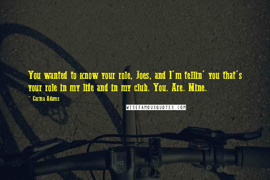 Carina Adams Quotes: You wanted to know your role, Joes, and I'm tellin' you that's your role in my life and in my club. You. Are. Mine.