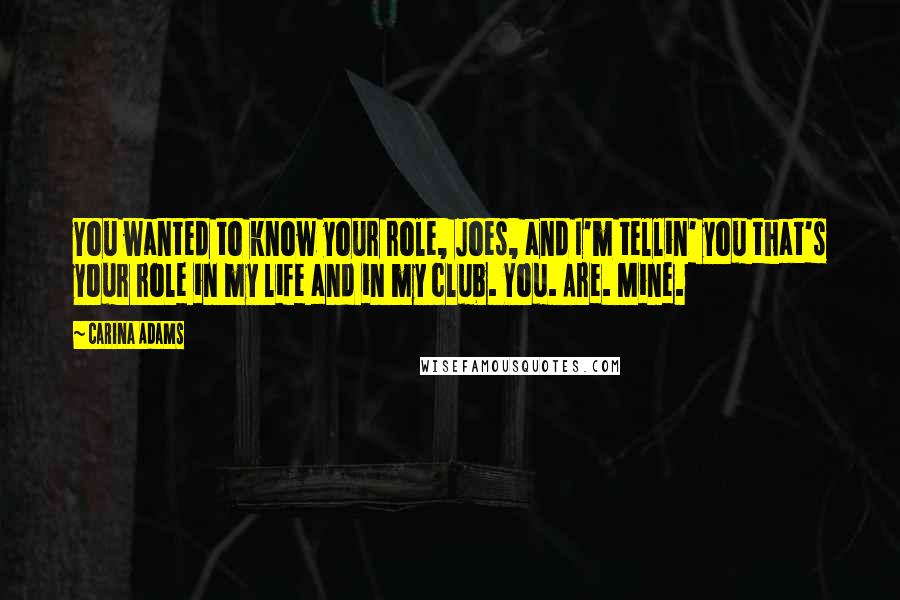 Carina Adams Quotes: You wanted to know your role, Joes, and I'm tellin' you that's your role in my life and in my club. You. Are. Mine.