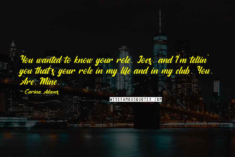 Carina Adams Quotes: You wanted to know your role, Joes, and I'm tellin' you that's your role in my life and in my club. You. Are. Mine.