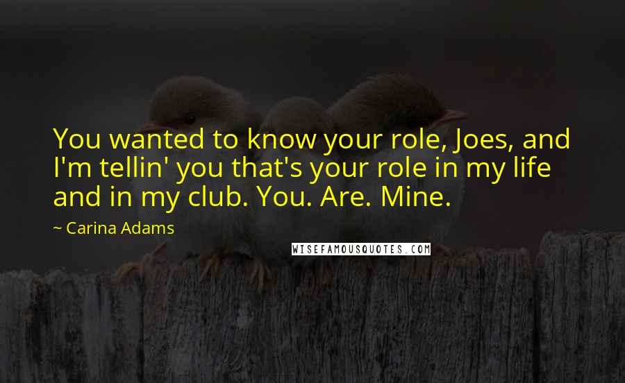 Carina Adams Quotes: You wanted to know your role, Joes, and I'm tellin' you that's your role in my life and in my club. You. Are. Mine.