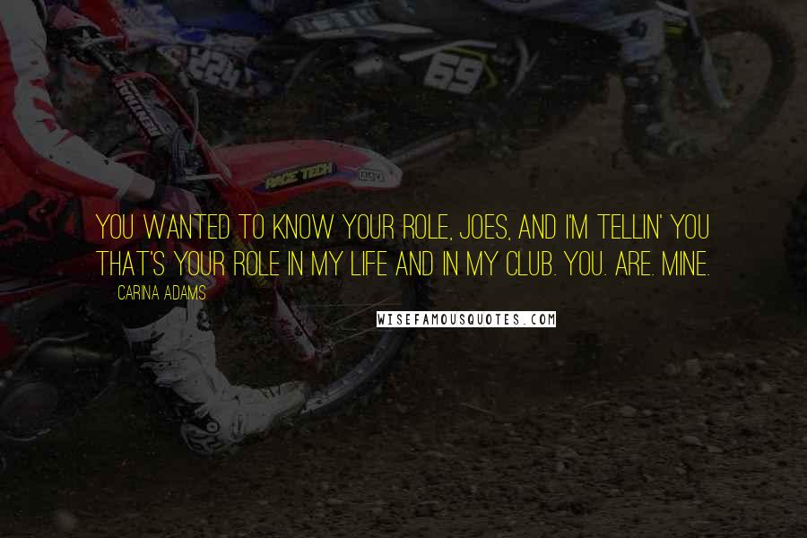 Carina Adams Quotes: You wanted to know your role, Joes, and I'm tellin' you that's your role in my life and in my club. You. Are. Mine.