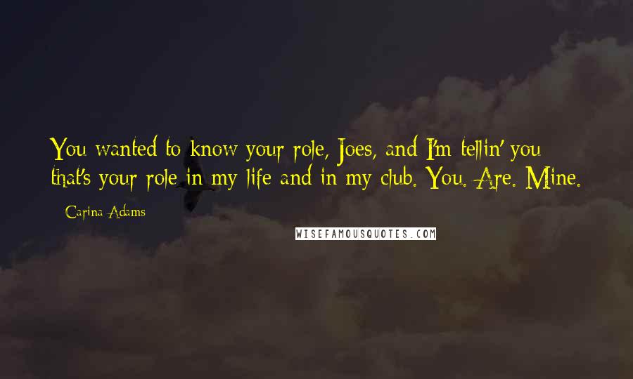 Carina Adams Quotes: You wanted to know your role, Joes, and I'm tellin' you that's your role in my life and in my club. You. Are. Mine.