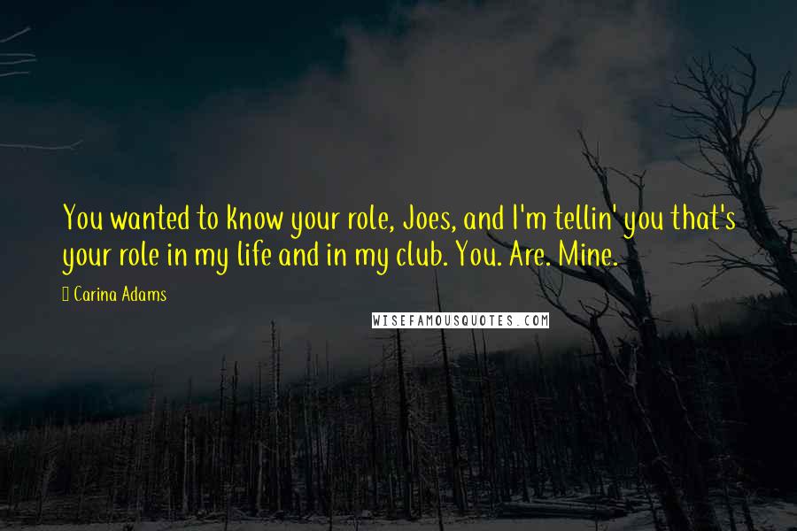 Carina Adams Quotes: You wanted to know your role, Joes, and I'm tellin' you that's your role in my life and in my club. You. Are. Mine.