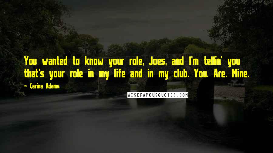 Carina Adams Quotes: You wanted to know your role, Joes, and I'm tellin' you that's your role in my life and in my club. You. Are. Mine.