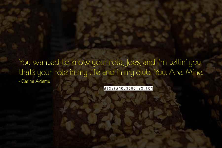 Carina Adams Quotes: You wanted to know your role, Joes, and I'm tellin' you that's your role in my life and in my club. You. Are. Mine.