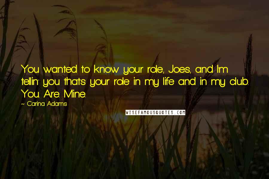 Carina Adams Quotes: You wanted to know your role, Joes, and I'm tellin' you that's your role in my life and in my club. You. Are. Mine.