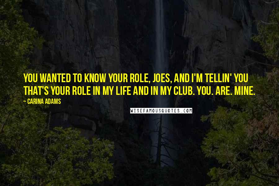 Carina Adams Quotes: You wanted to know your role, Joes, and I'm tellin' you that's your role in my life and in my club. You. Are. Mine.