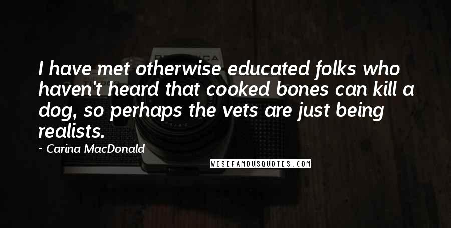 Carina MacDonald Quotes: I have met otherwise educated folks who haven't heard that cooked bones can kill a dog, so perhaps the vets are just being realists.