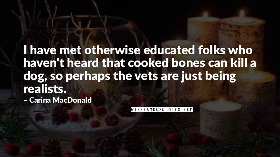 Carina MacDonald Quotes: I have met otherwise educated folks who haven't heard that cooked bones can kill a dog, so perhaps the vets are just being realists.