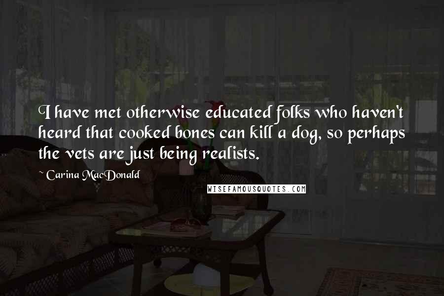 Carina MacDonald Quotes: I have met otherwise educated folks who haven't heard that cooked bones can kill a dog, so perhaps the vets are just being realists.