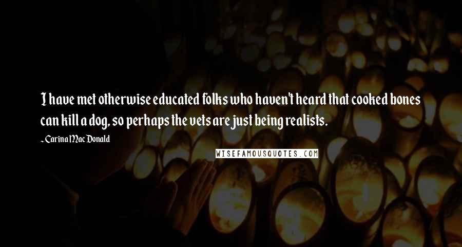 Carina MacDonald Quotes: I have met otherwise educated folks who haven't heard that cooked bones can kill a dog, so perhaps the vets are just being realists.