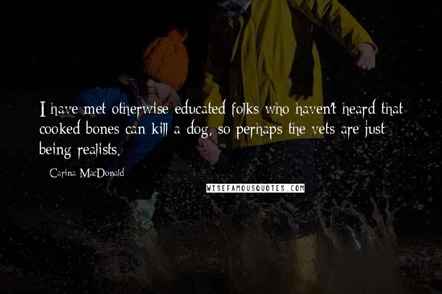 Carina MacDonald Quotes: I have met otherwise educated folks who haven't heard that cooked bones can kill a dog, so perhaps the vets are just being realists.