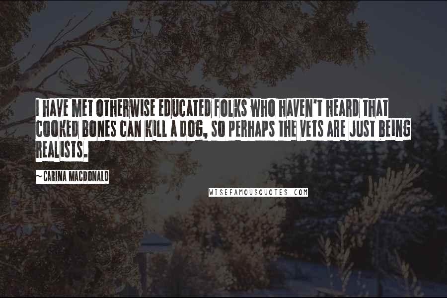 Carina MacDonald Quotes: I have met otherwise educated folks who haven't heard that cooked bones can kill a dog, so perhaps the vets are just being realists.