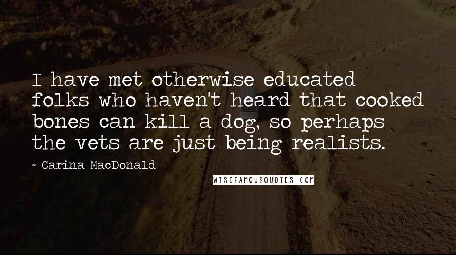 Carina MacDonald Quotes: I have met otherwise educated folks who haven't heard that cooked bones can kill a dog, so perhaps the vets are just being realists.