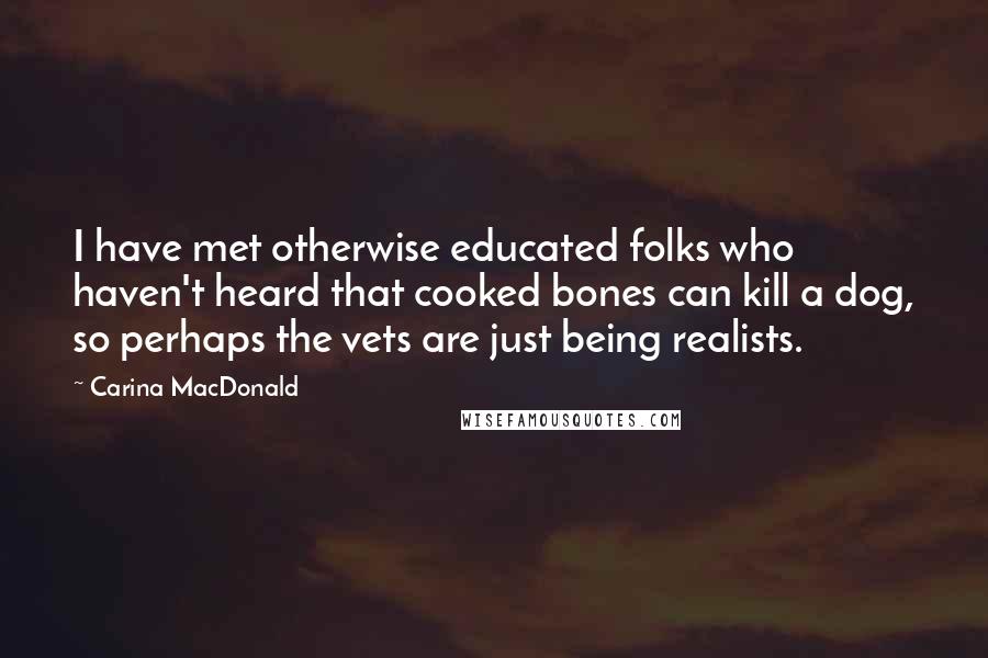 Carina MacDonald Quotes: I have met otherwise educated folks who haven't heard that cooked bones can kill a dog, so perhaps the vets are just being realists.