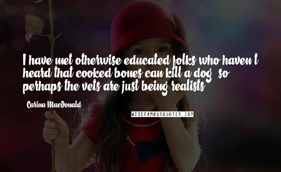 Carina MacDonald Quotes: I have met otherwise educated folks who haven't heard that cooked bones can kill a dog, so perhaps the vets are just being realists.