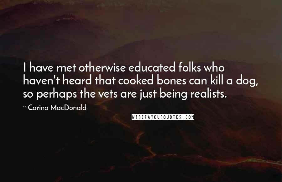 Carina MacDonald Quotes: I have met otherwise educated folks who haven't heard that cooked bones can kill a dog, so perhaps the vets are just being realists.