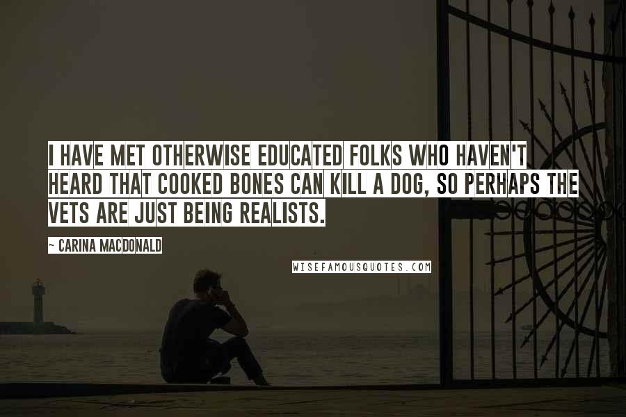 Carina MacDonald Quotes: I have met otherwise educated folks who haven't heard that cooked bones can kill a dog, so perhaps the vets are just being realists.