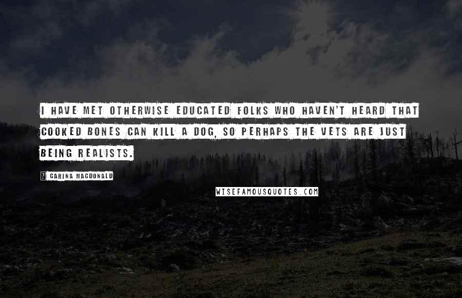 Carina MacDonald Quotes: I have met otherwise educated folks who haven't heard that cooked bones can kill a dog, so perhaps the vets are just being realists.