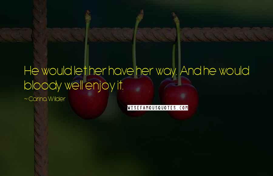Carina Wilder Quotes: He would let her have her way. And he would bloody well enjoy it.
