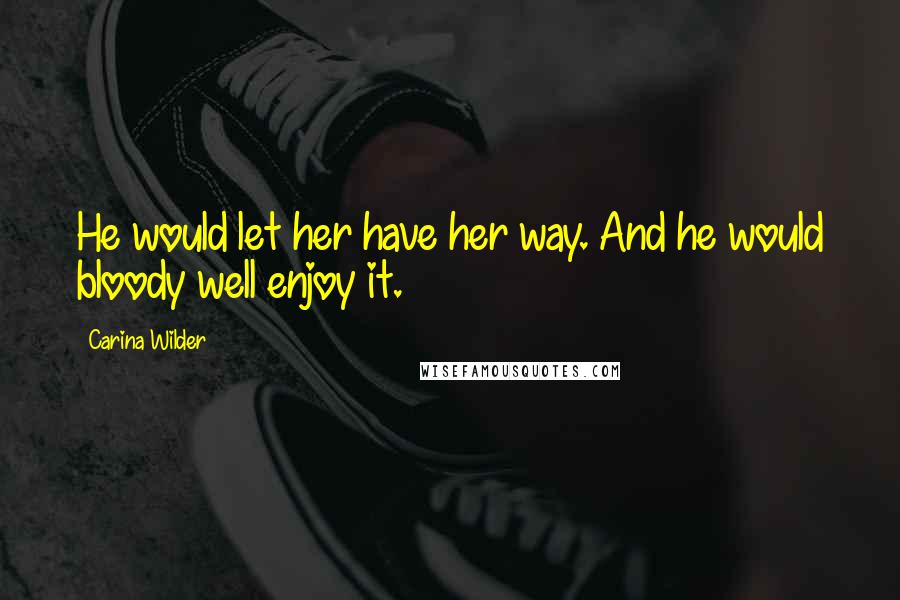 Carina Wilder Quotes: He would let her have her way. And he would bloody well enjoy it.