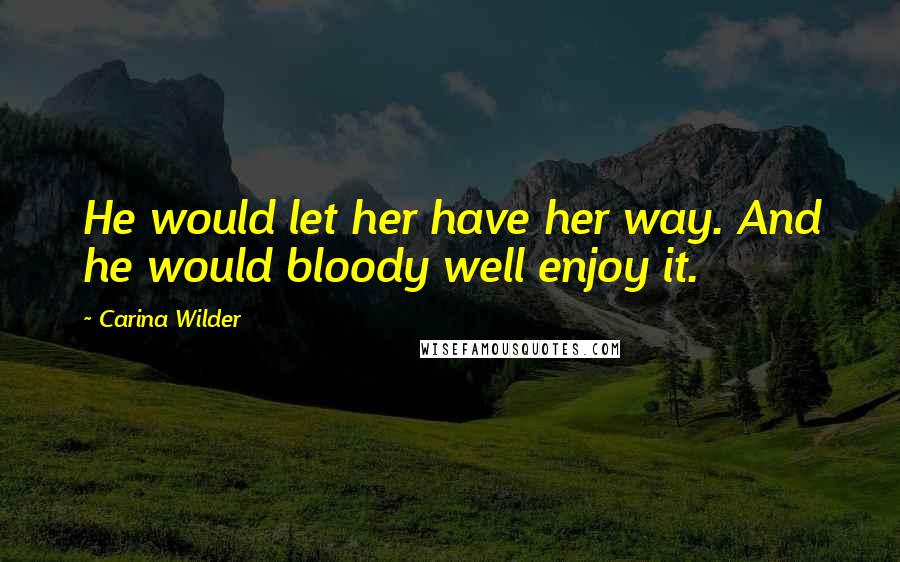 Carina Wilder Quotes: He would let her have her way. And he would bloody well enjoy it.