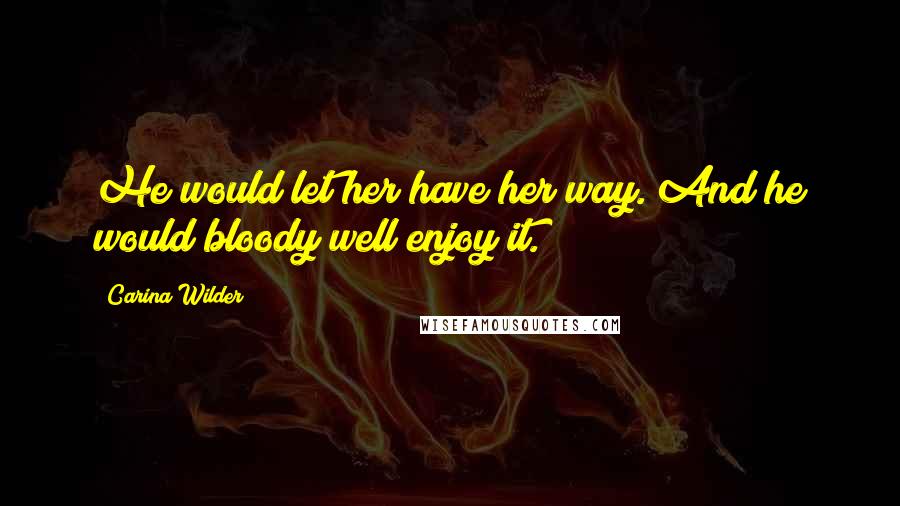 Carina Wilder Quotes: He would let her have her way. And he would bloody well enjoy it.