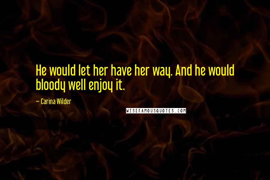 Carina Wilder Quotes: He would let her have her way. And he would bloody well enjoy it.