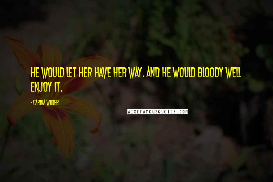 Carina Wilder Quotes: He would let her have her way. And he would bloody well enjoy it.