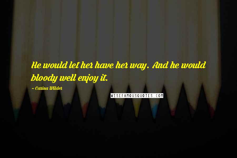 Carina Wilder Quotes: He would let her have her way. And he would bloody well enjoy it.